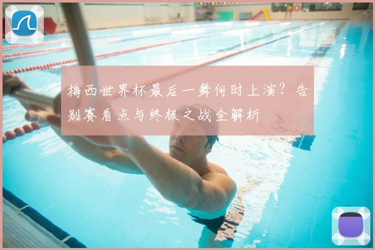 梅西世界杯最后一舞何时上演？告别赛看点与终极之战全解析