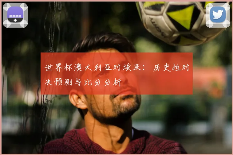 世界杯澳大利亚对埃及：历史性对决预测与比分分析