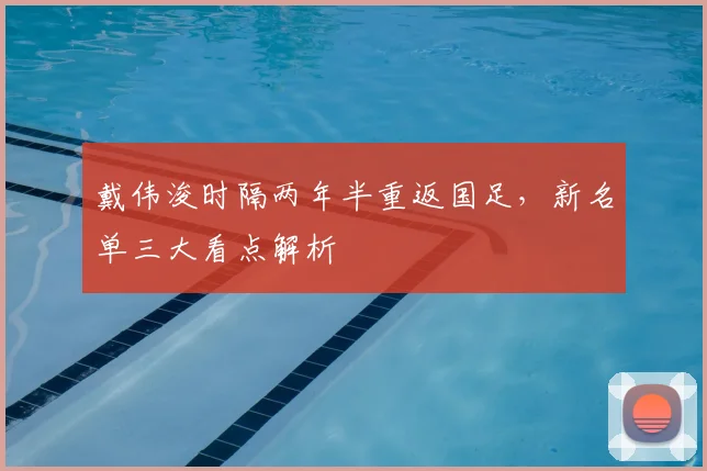 戴伟浚时隔两年半重返国足，新名单三大看点解析