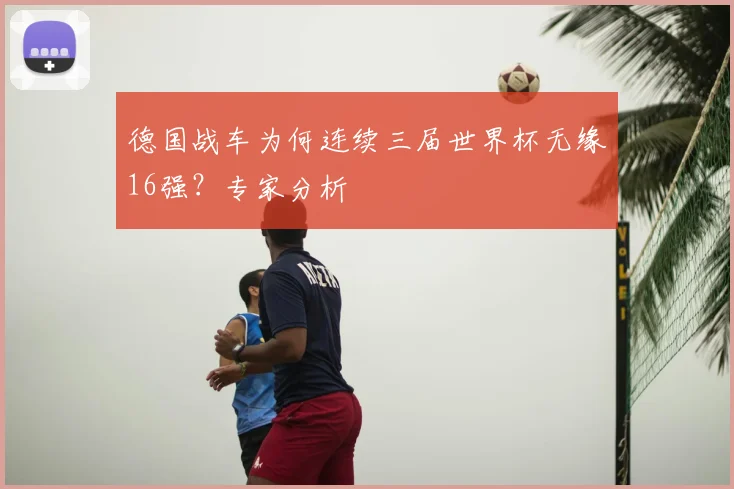 德国战车为何连续三届世界杯无缘16强?专家分析