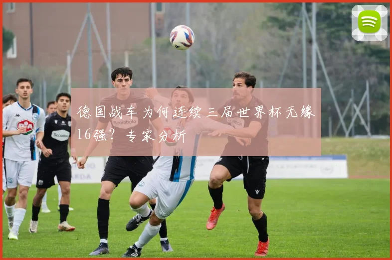 德国战车为何连续三届世界杯无缘16强？专家分析