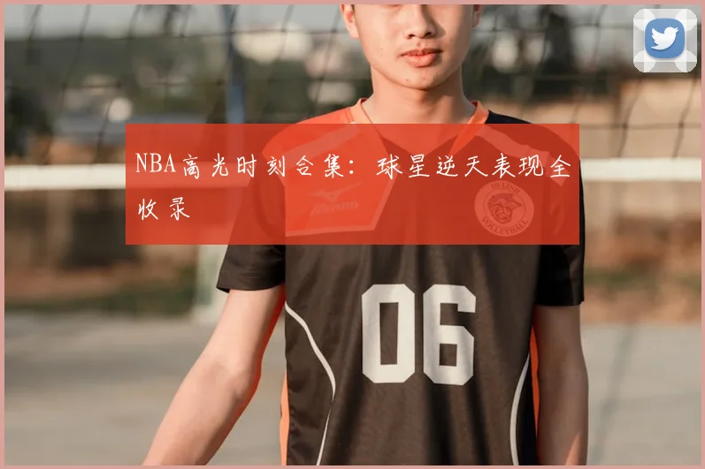 NBA高光时刻合集：球星逆天表现全收录