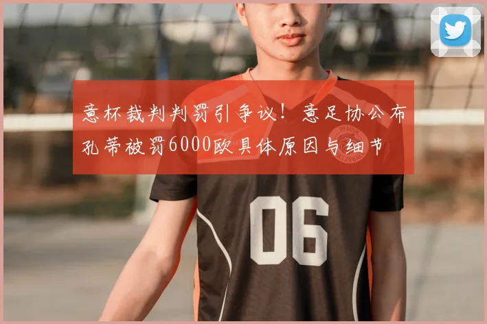 意杯裁判判罚引争议！意足协公布孔蒂被罚6000欧具体原因与细节