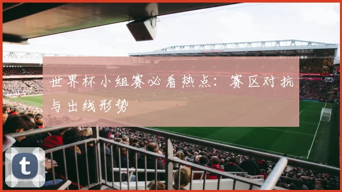 世界杯小组赛必看热点：赛区对抗与出线形势