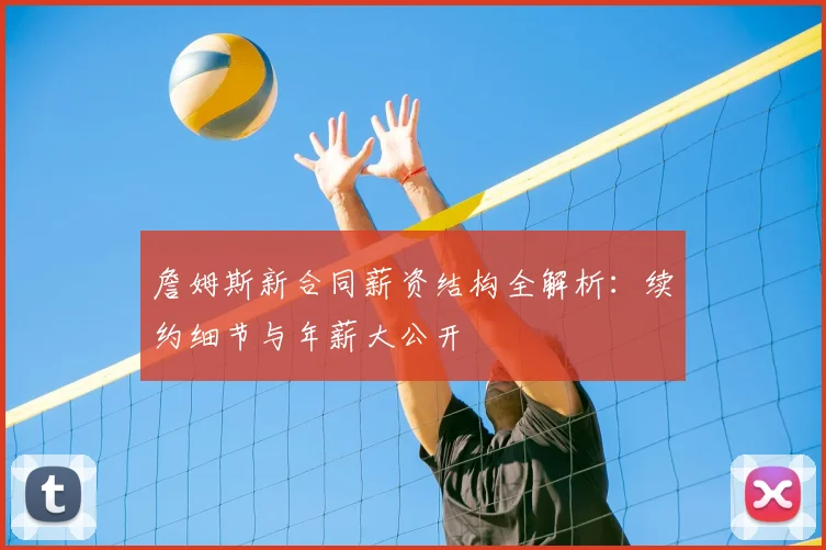 詹姆斯新合同薪资结构全解析:续约细节与年薪大公开