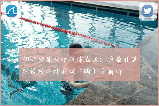2026世界杯十佳球盘点：月最佳进球视频与精彩破门瞬间全解析
