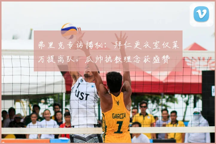 弗里克专访揭秘：拜仁更衣室仅莱万提离队，瓜帅执教理念获盛赞