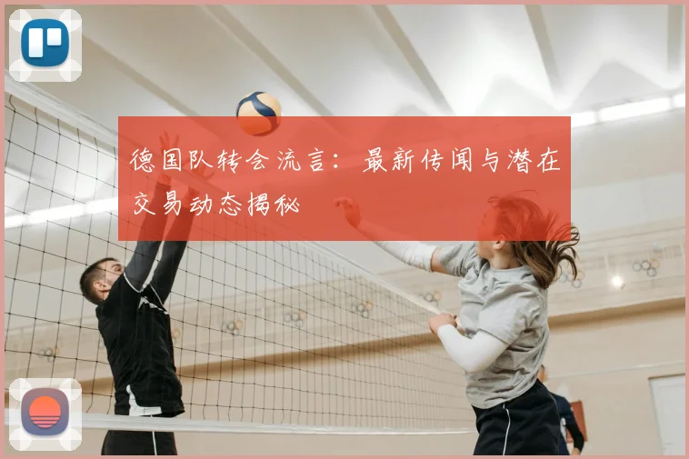 德国队转会流言:最新传闻与潜在交易动态揭秘