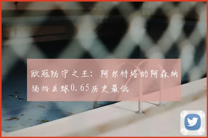 欧冠防守之王：阿尔特塔的阿森纳场均丢球0.65历史最低