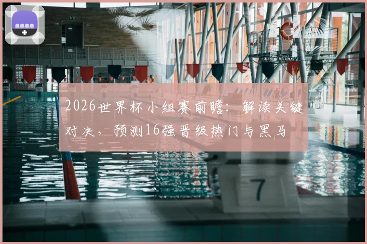 2026世界杯小组赛前瞻：解读关键对决，预测16强晋级热门与黑马