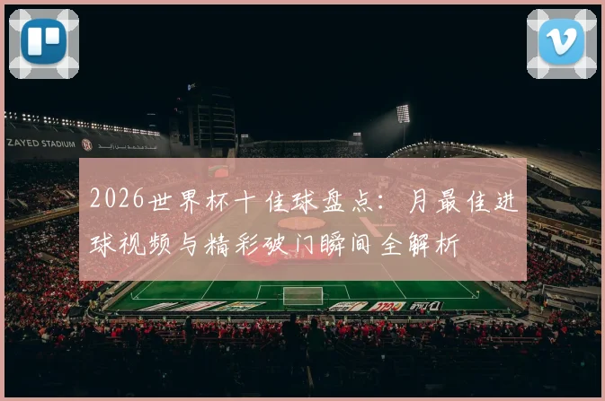 2026世界杯十佳球盘点：月最佳进球视频与精彩破门瞬间全解析