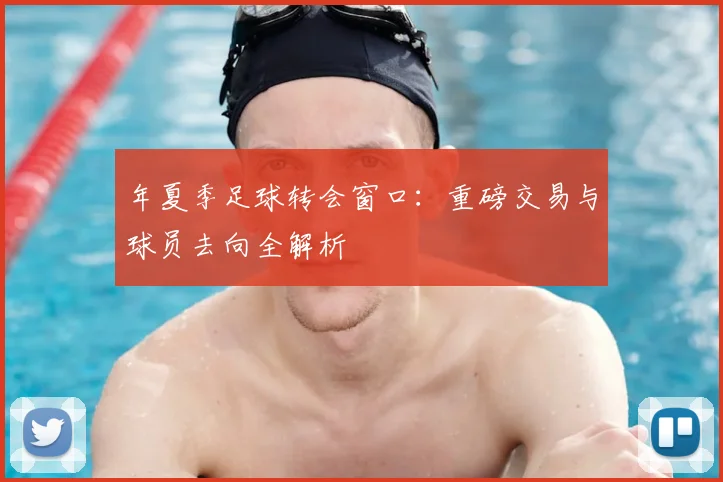 年夏季足球转会窗口：重磅交易与球员去向全解析