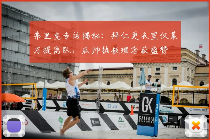 弗里克专访揭秘：拜仁更衣室仅莱万提离队，瓜帅执教理念获盛赞