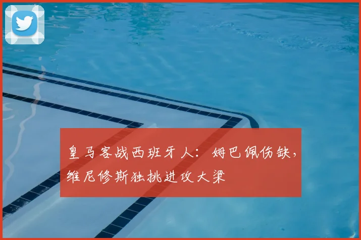 皇马客战西班牙人：姆巴佩伤缺，维尼修斯独挑进攻大梁