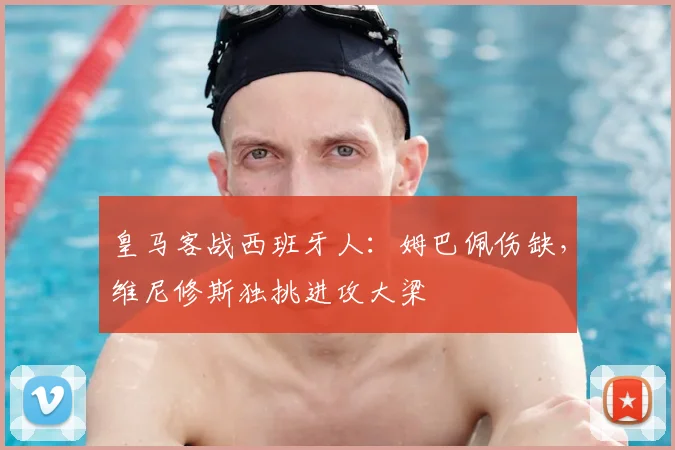 皇马客战西班牙人:姆巴佩伤缺,维尼修斯独挑进攻大梁