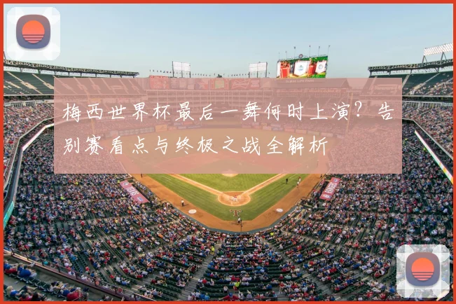 梅西世界杯最后一舞何时上演?告别赛看点与终极之战全解析