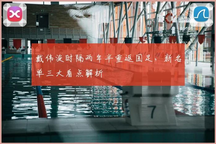 戴伟浚时隔两年半重返国足，新名单三大看点解析