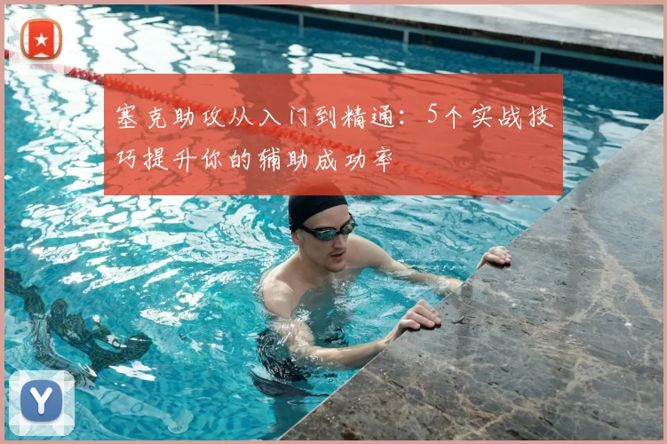 塞克助攻从入门到精通:5个实战技巧提升你的辅助成功率