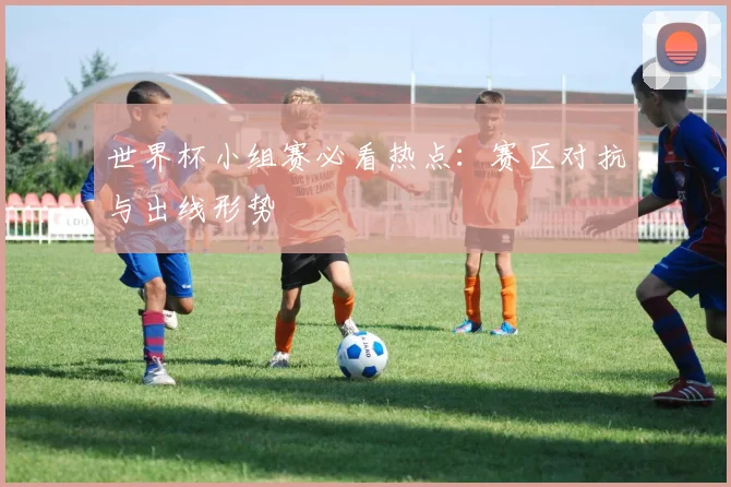 世界杯小组赛必看热点：赛区对抗与出线形势