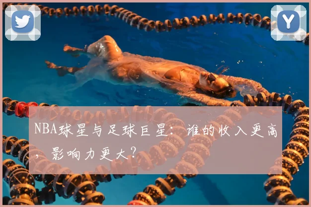 NBA球星与足球巨星:谁的收入更高,影响力更大?