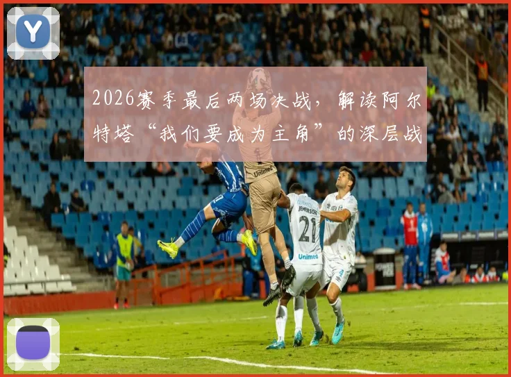 2026赛季最后两场决战，解读阿尔特塔“我们要成为主角”的深层战略与争冠前景