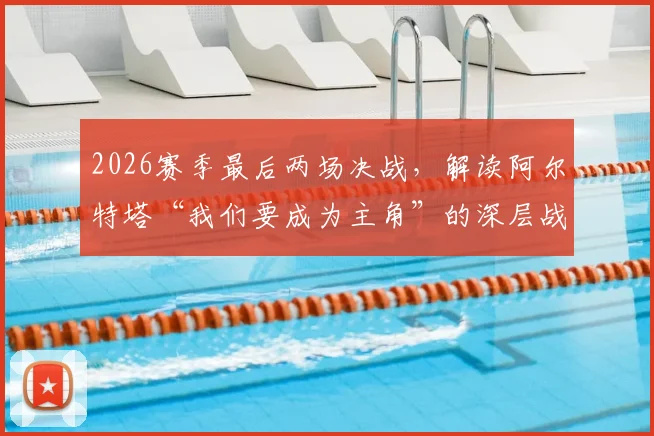 2026赛季最后两场决战,解读阿尔特塔“我们要成为主角”的深层战略与争冠前景
