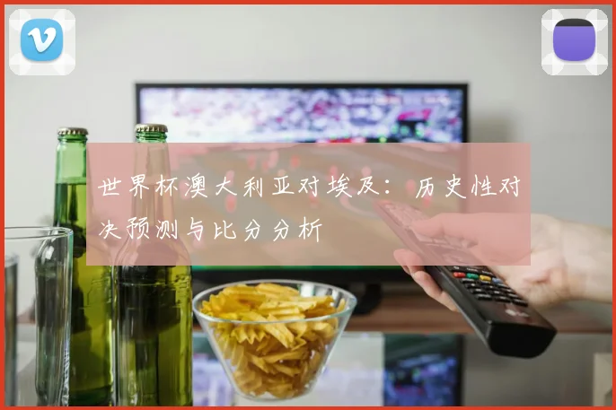 世界杯澳大利亚对埃及:历史性对决预测与比分分析