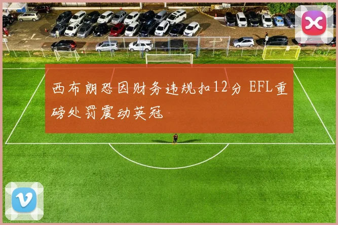 西布朗恐因财务违规扣12分 EFL重磅处罚震动英冠