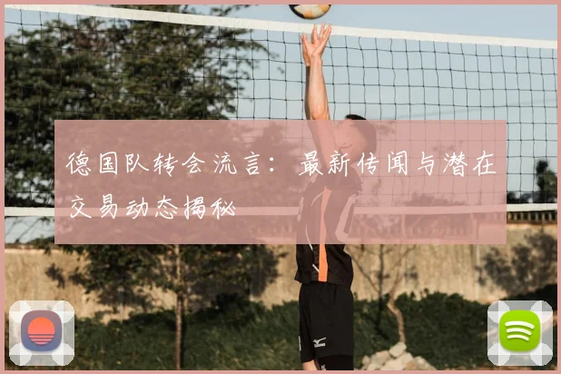 德国队转会流言：最新传闻与潜在交易动态揭秘